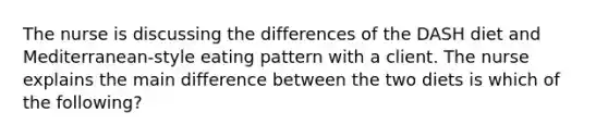 The nurse is discussing the differences of the DASH diet and Mediterranean-style eating pattern with a client. The nurse explains the main difference between the two diets is which of the following?