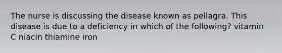 The nurse is discussing the disease known as pellagra. This disease is due to a deficiency in which of the following? vitamin C niacin thiamine iron