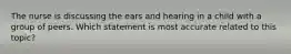 The nurse is discussing the ears and hearing in a child with a group of peers. Which statement is most accurate related to this topic?