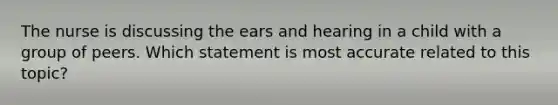 The nurse is discussing the ears and hearing in a child with a group of peers. Which statement is most accurate related to this topic?