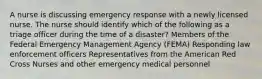 A nurse is discussing emergency response with a newly licensed nurse. The nurse should identify which of the following as a triage officer during the time of a disaster? Members of the Federal Emergency Management Agency (FEMA) Responding law enforcement officers Representatives from the American Red Cross Nurses and other emergency medical personnel