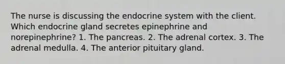 The nurse is discussing the endocrine system with the client. Which endocrine gland secretes epinephrine and norepinephrine? 1. The pancreas. 2. The adrenal cortex. 3. The adrenal medulla. 4. The anterior pituitary gland.