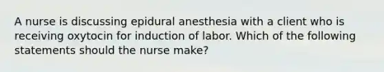 A nurse is discussing epidural anesthesia with a client who is receiving oxytocin for induction of labor. Which of the following statements should the nurse make?