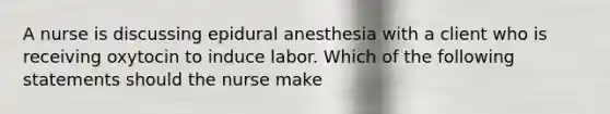 A nurse is discussing epidural anesthesia with a client who is receiving oxytocin to induce labor. Which of the following statements should the nurse make