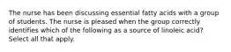 The nurse has been discussing essential fatty acids with a group of students. The nurse is pleased when the group correctly identifies which of the following as a source of linoleic acid? Select all that apply.