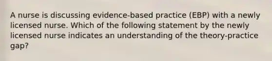 A nurse is discussing evidence-based practice (EBP) with a newly licensed nurse. Which of the following statement by the newly licensed nurse indicates an understanding of the theory-practice gap?