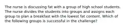 The nurse is discussing fat with a group of high school students. The nurse divides the students into groups and assigns each group to plan a breakfast with the lowest fat content. Which of the following groups is successful in the challenge?