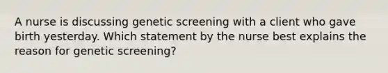 A nurse is discussing genetic screening with a client who gave birth yesterday. Which statement by the nurse best explains the reason for genetic screening?