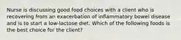 Nurse is discussing good food choices with a client who is recovering from an exacerbation of inflammatory bowel disease and is to start a low-lactose diet. Which of the following foods is the best choice for the client?