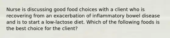 Nurse is discussing good food choices with a client who is recovering from an exacerbation of inflammatory bowel disease and is to start a low-lactose diet. Which of the following foods is the best choice for the client?