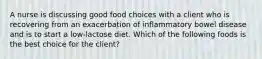 A nurse is discussing good food choices with a client who is recovering from an exacerbation of inflammatory bowel disease and is to start a low-lactose diet. Which of the following foods is the best choice for the client?