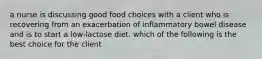 a nurse is discussing good food choices with a client who is recovering from an exacerbation of inflammatory bowel disease and is to start a low-lactose diet. which of the following is the best choice for the client