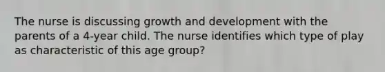 The nurse is discussing growth and development with the parents of a 4-year child. The nurse identifies which type of play as characteristic of this age group?