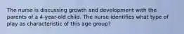 The nurse is discussing growth and development with the parents of a 4-year-old child. The nurse identifies what type of play as characteristic of this age group?