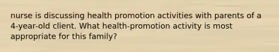 nurse is discussing health promotion activities with parents of a 4-year-old client. What health-promotion activity is most appropriate for this family?