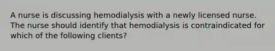 A nurse is discussing hemodialysis with a newly licensed nurse. The nurse should identify that hemodialysis is contraindicated for which of the following clients?