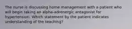 The nurse is discussing home management with a patient who will begin taking an alpha-adrenergic antagonist for hypertension. Which statement by the patient indicates understanding of the teaching?