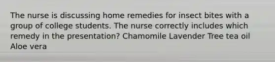 The nurse is discussing home remedies for insect bites with a group of college students. The nurse correctly includes which remedy in the presentation? Chamomile Lavender Tree tea oil Aloe vera