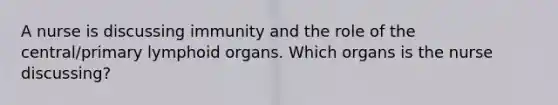 A nurse is discussing immunity and the role of the central/primary lymphoid organs. Which organs is the nurse discussing?