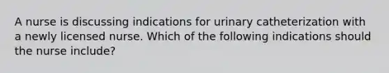 A nurse is discussing indications for urinary catheterization with a newly licensed nurse. Which of the following indications should the nurse include?