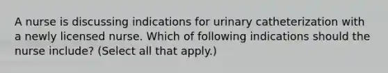 A nurse is discussing indications for urinary catheterization with a newly licensed nurse. Which of following indications should the nurse include? (Select all that apply.)