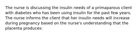 The nurse is discussing the insulin needs of a primaparous client with diabetes who has been using insulin for the past few years. The nurse informs the client that her insulin needs will increase during pregnancy based on the nurse's understanding that the placenta produces: