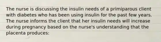 The nurse is discussing the insulin needs of a primiparous client with diabetes who has been using insulin for the past few years. The nurse informs the client that her insulin needs will increase during pregnancy based on the nurse's understanding that the placenta produces: