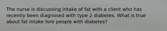 The nurse is discussing intake of fat with a client who has recently been diagnosed with type 2 diabetes. What is true about fat intake fore people with diabetes?