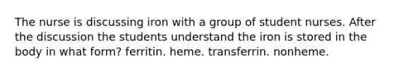 The nurse is discussing iron with a group of student nurses. After the discussion the students understand the iron is stored in the body in what form? ferritin. heme. transferrin. nonheme.