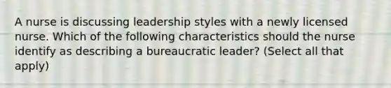 A nurse is discussing leadership styles with a newly licensed nurse. Which of the following characteristics should the nurse identify as describing a bureaucratic leader? (Select all that apply)