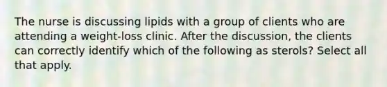 The nurse is discussing lipids with a group of clients who are attending a weight-loss clinic. After the discussion, the clients can correctly identify which of the following as sterols? Select all that apply.