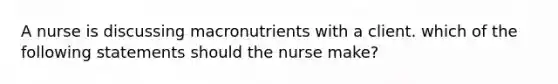 A nurse is discussing macronutrients with a client. which of the following statements should the nurse make?