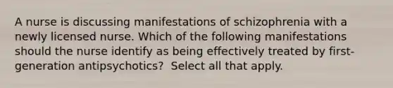 A nurse is discussing manifestations of schizophrenia with a newly licensed nurse. Which of the following manifestations should the nurse identify as being effectively treated by first-generation antipsychotics? ​​​​​​​ Select all that apply.