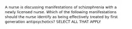 A nurse is discussing manifestations of schizophrenia with a newly licensed nurse. Which of the following manifestations should the nurse identify as being effectively treated by first generation antipsychotics? SELECT ALL THAT APPLY