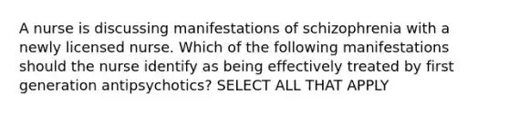 A nurse is discussing manifestations of schizophrenia with a newly licensed nurse. Which of the following manifestations should the nurse identify as being effectively treated by first generation antipsychotics? SELECT ALL THAT APPLY