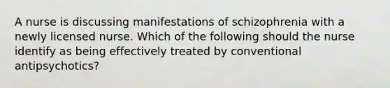 A nurse is discussing manifestations of schizophrenia with a newly licensed nurse. Which of the following should the nurse identify as being effectively treated by conventional antipsychotics?