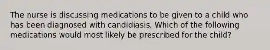 The nurse is discussing medications to be given to a child who has been diagnosed with candidiasis. Which of the following medications would most likely be prescribed for the child?