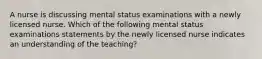 A nurse is discussing mental status examinations with a newly licensed nurse. Which of the following mental status examinations statements by the newly licensed nurse indicates an understanding of the teaching?