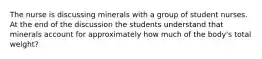 The nurse is discussing minerals with a group of student nurses. At the end of the discussion the students understand that minerals account for approximately how much of the body's total weight?