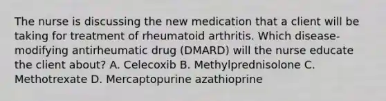 The nurse is discussing the new medication that a client will be taking for treatment of rheumatoid arthritis. Which disease-modifying antirheumatic drug (DMARD) will the nurse educate the client about? A. Celecoxib B. Methylprednisolone C. Methotrexate D. Mercaptopurine azathioprine