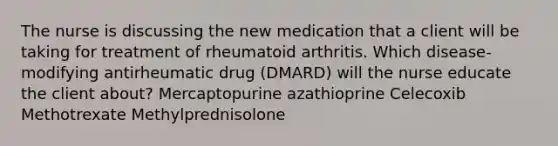 The nurse is discussing the new medication that a client will be taking for treatment of rheumatoid arthritis. Which disease-modifying antirheumatic drug (DMARD) will the nurse educate the client about? Mercaptopurine azathioprine Celecoxib Methotrexate Methylprednisolone