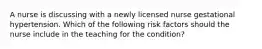 A nurse is discussing with a newly licensed nurse gestational hypertension. Which of the following risk factors should the nurse include in the teaching for the condition?