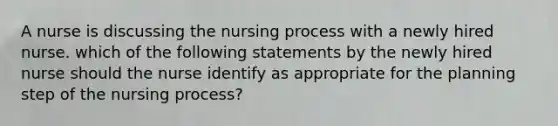 A nurse is discussing the nursing process with a newly hired nurse. which of the following statements by the newly hired nurse should the nurse identify as appropriate for the planning step of the nursing process?