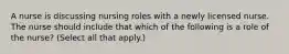 A nurse is discussing nursing roles with a newly licensed nurse. The nurse should include that which of the following is a role of the nurse? (Select all that apply.)