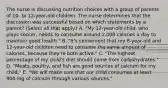 The nurse is discussing nutrition choices with a group of parents of 10- to 12-year-old children. The nurse determines that the discussion was successful based on which statements by a parent? (Select all that apply.) A. "My 12-year-old child, who plays soccer, needs to consume around 2,000 calories a day to maintain good health." B. "It's convenient that my 8-year-old and 12-year-old children need to consume the same amount of calories, because they're both active." C. "The highest percentage of my child's diet should come from carbohydrates." D. "Meats, poultry, and fish are good sources of calcium for my child." E. "We will make sure that our child consumes at least 900 mg of calcium through various sources."