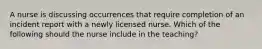 A nurse is discussing occurrences that require completion of an incident report with a newly licensed nurse. Which of the following should the nurse include in the teaching?