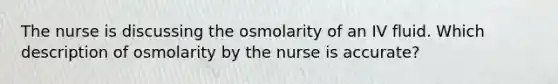 The nurse is discussing the osmolarity of an IV fluid. Which description of osmolarity by the nurse is accurate?