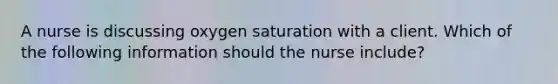 A nurse is discussing oxygen saturation with a client. Which of the following information should the nurse include?