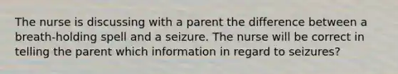 The nurse is discussing with a parent the difference between a breath-holding spell and a seizure. The nurse will be correct in telling the parent which information in regard to seizures?