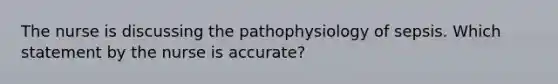 The nurse is discussing the pathophysiology of sepsis. Which statement by the nurse is accurate?